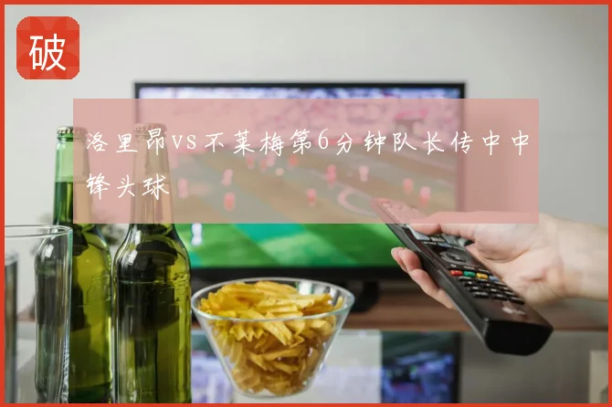 洛里昂vs不莱梅第6分钟队长传中中锋头球