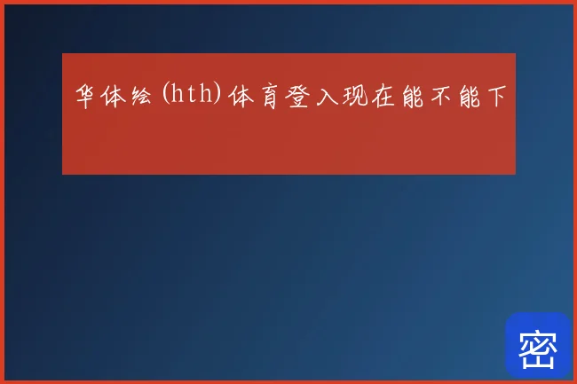 华体绘(hth)体育登入现在能不能下