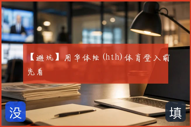 【避坑】用华体绘(hth)体育登入前先看