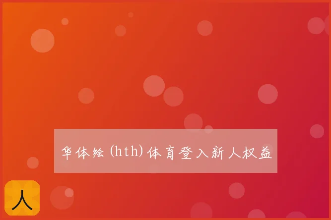 华体绘(hth)体育登入新人权益
